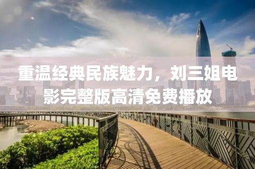 重温经典民族魅力，刘三姐电影完整版高清免费播放