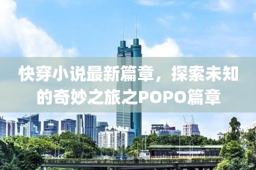 快穿小说最新篇章，探索未知的奇妙之旅之POPO篇章