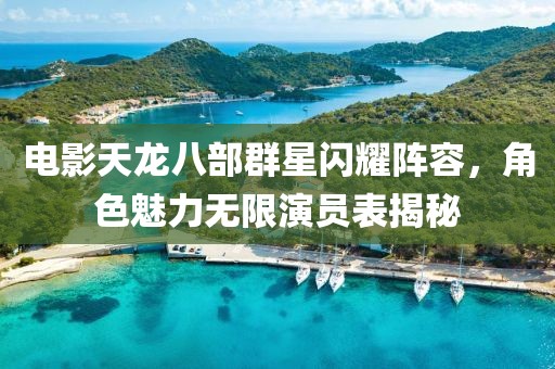电影天龙八部群星闪耀阵容，角色魅力无限演员表揭秘