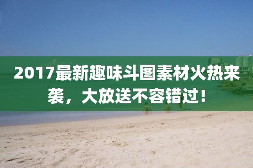 2017最新趣味斗图素材火热来袭，大放送不容错过！