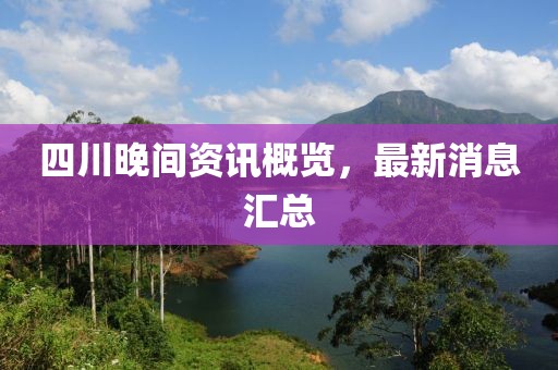 四川晚间资讯概览，最新消息汇总