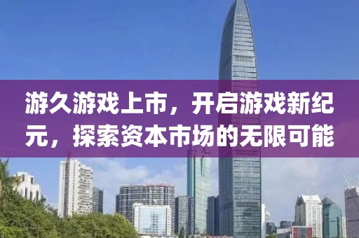 游久游戏上市，开启游戏新纪元，探索资本市场的无限可能