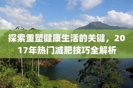 探索重塑健康生活的关键，2017年热门减肥技巧全解析