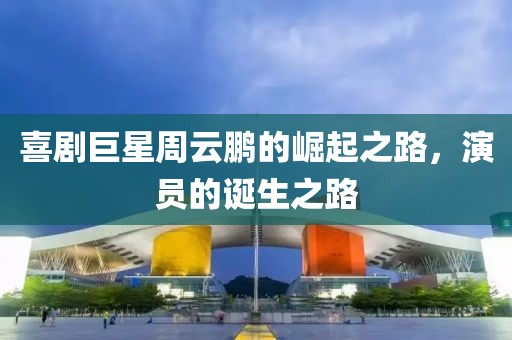 喜剧巨星周云鹏的崛起之路，演员的诞生之路