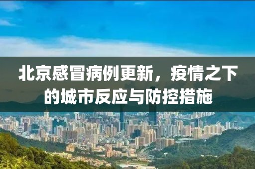 北京感冒病例更新，疫情之下的城市反应与防控措施