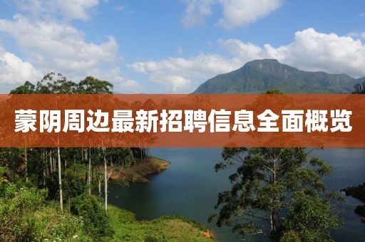 蒙阴周边最新招聘信息全面概览