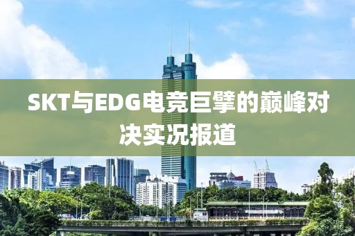 SKT与EDG电竞巨擘的巅峰对决实况报道
