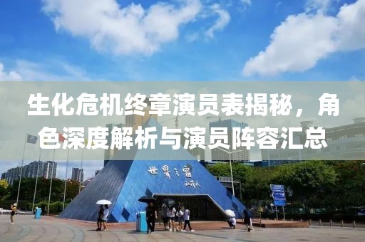 生化危机终章演员表揭秘，角色深度解析与演员阵容汇总