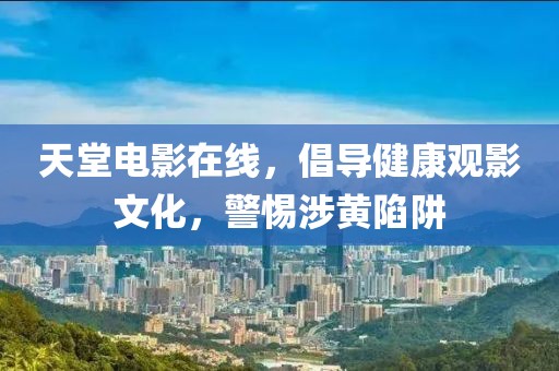 天堂电影在线，倡导健康观影文化，警惕涉黄陷阱
