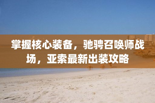 掌握核心装备，驰骋召唤师战场，亚索最新出装攻略