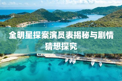全明星探案演员表揭秘与剧情猜想探究