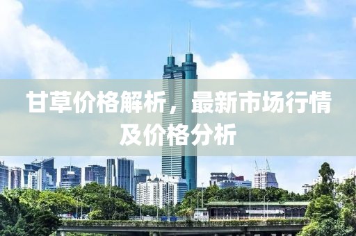 甘草价格解析，最新市场行情及价格分析