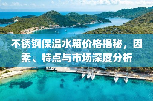 不锈钢保温水箱价格揭秘，因素、特点与市场深度分析