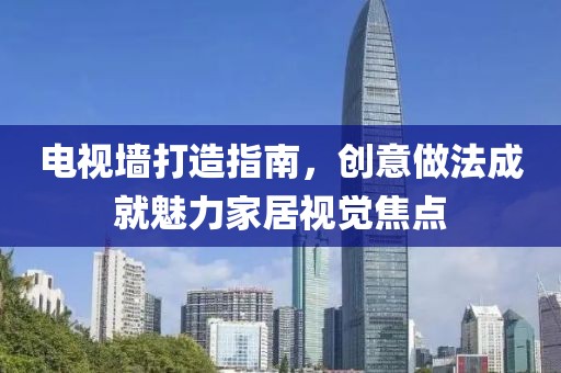 电视墙打造指南，创意做法成就魅力家居视觉焦点