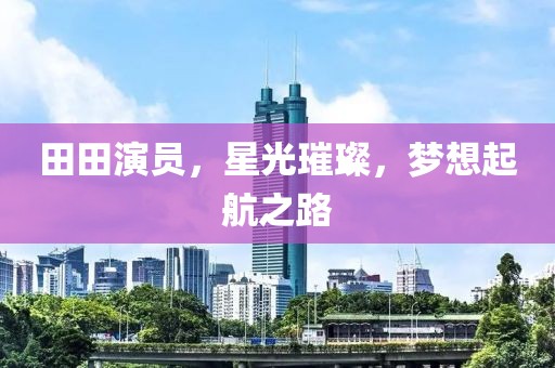 田田演员，星光璀璨，梦想起航之路