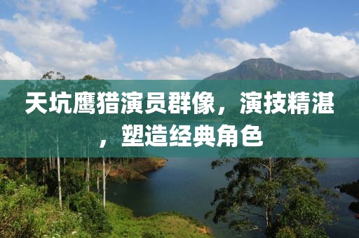 天坑鹰猎演员群像，演技精湛，塑造经典角色