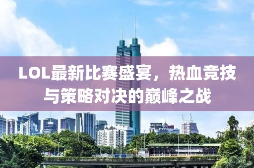 LOL最新比赛盛宴，热血竞技与策略对决的巅峰之战