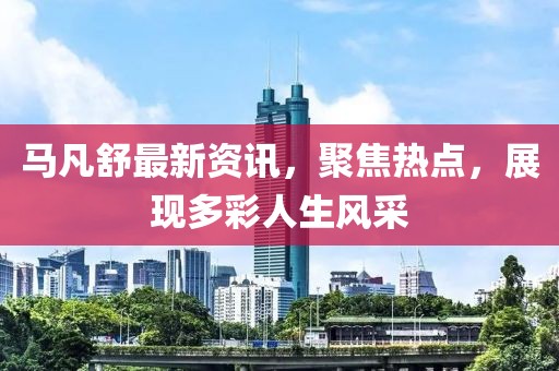 马凡舒最新资讯，聚焦热点，展现多彩人生风采