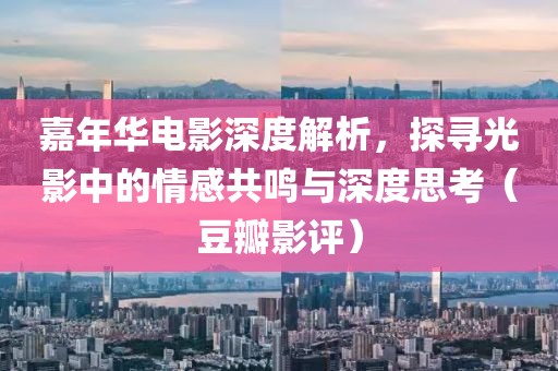嘉年华电影深度解析，探寻光影中的情感共鸣与深度思考（豆瓣影评）