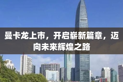 曼卡龙上市，开启崭新篇章，迈向未来辉煌之路
