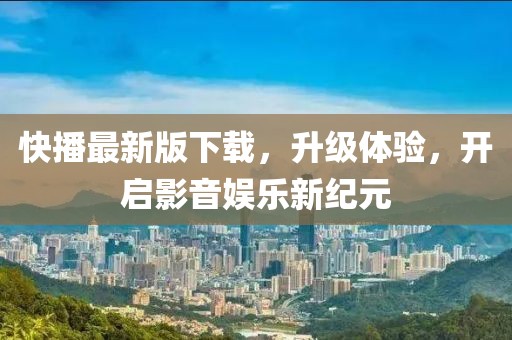 快播最新版下载，升级体验，开启影音娱乐新纪元