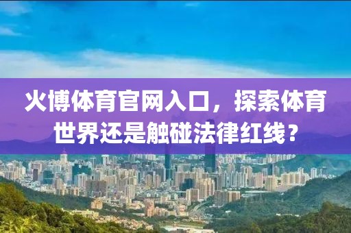 火博体育官网入口，探索体育世界还是触碰法律红线？