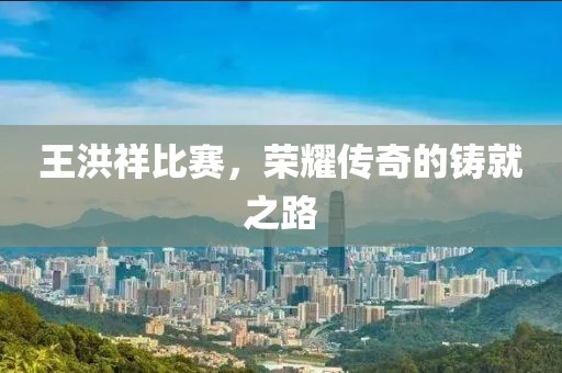 王洪祥比赛，荣耀传奇的铸就之路