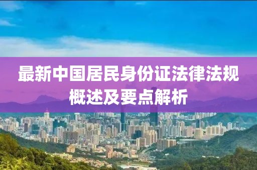 最新中国居民身份证法律法规概述及要点解析