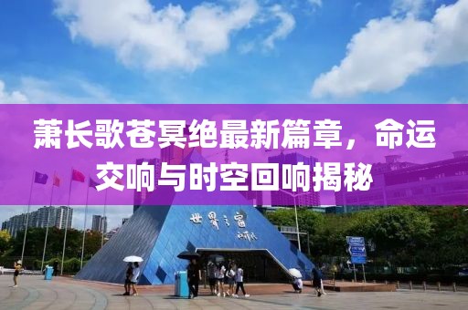 萧长歌苍冥绝最新篇章，命运交响与时空回响揭秘