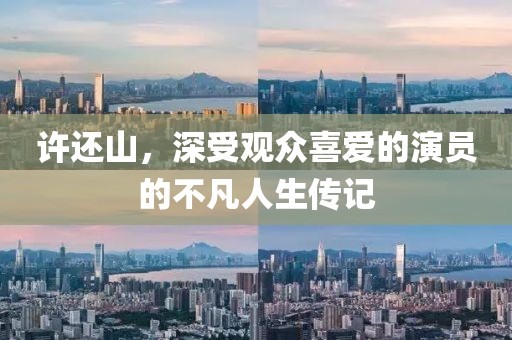 许还山，深受观众喜爱的演员的不凡人生传记