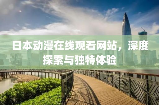 日本动漫在线观看网站，深度探索与独特体验