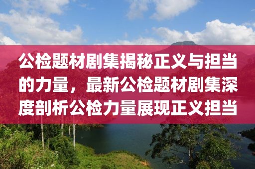 公检题材剧集揭秘正义与担当的力量，最新公检题材剧集深度剖析公检力量展现正义担当