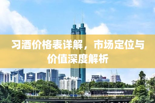 习酒价格表详解，市场定位与价值深度解析