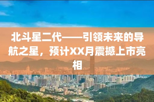 北斗星二代——引领未来的导航之星，预计XX月震撼上市亮相