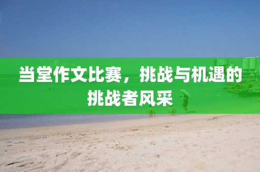 当堂作文比赛，挑战与机遇的挑战者风采