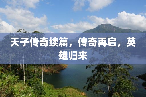 天子传奇续篇，传奇再启，英雄归来