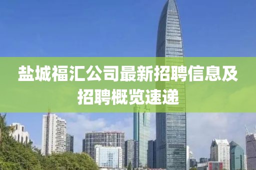 盐城福汇公司最新招聘信息及招聘概览速递