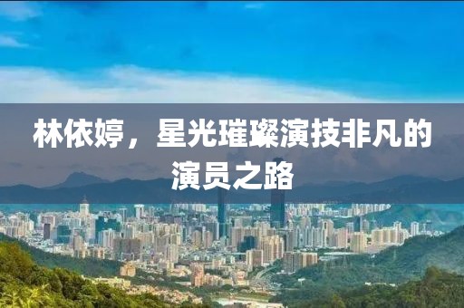 林依婷，星光璀璨演技非凡的演员之路