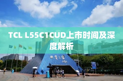 TCL L55C1CUD上市时间及深度解析