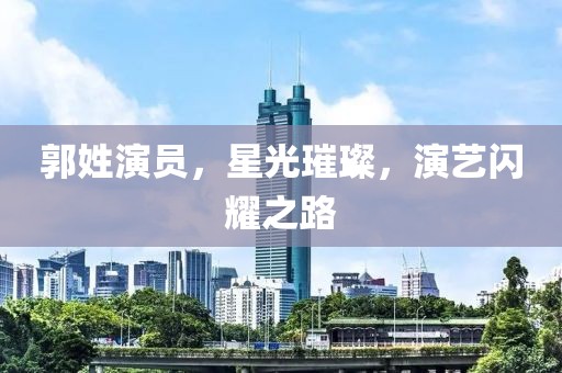 郭姓演员，星光璀璨，演艺闪耀之路