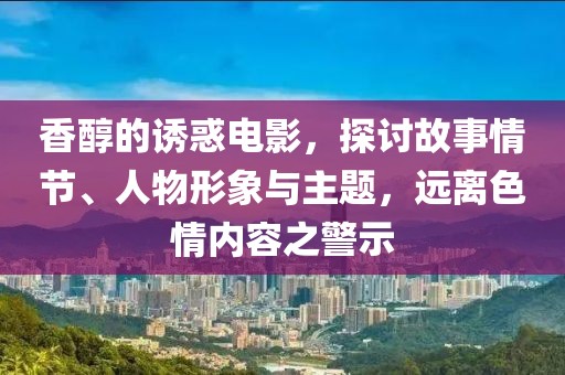 香醇的诱惑电影，探讨故事情节、人物形象与主题，远离色情内容之警示