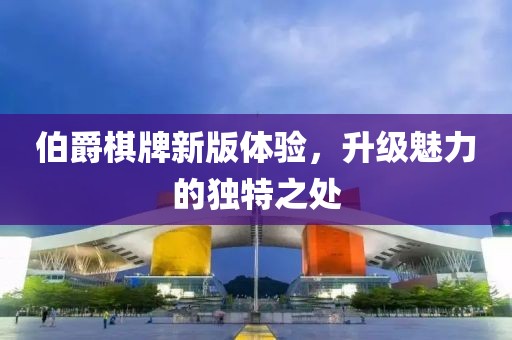 伯爵棋牌新版体验，升级魅力的独特之处