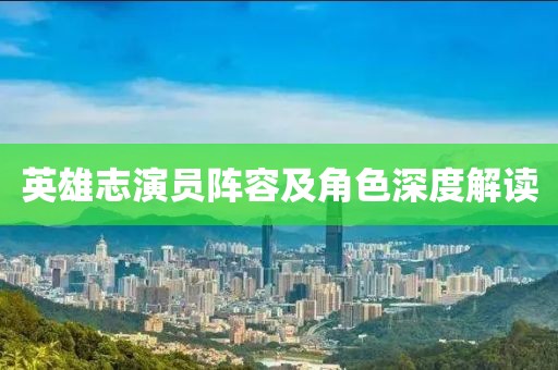 英雄志演员阵容及角色深度解读