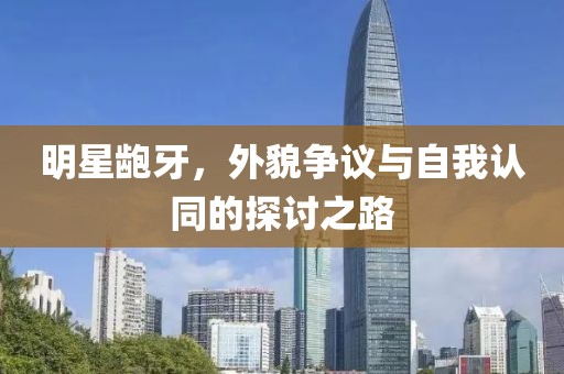 明星龅牙，外貌争议与自我认同的探讨之路