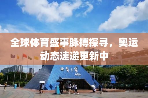 全球体育盛事脉搏探寻，奥运动态速递更新中