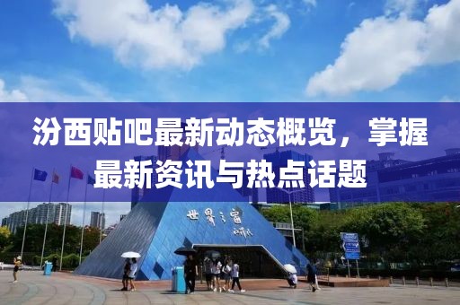 汾西贴吧最新动态概览，掌握最新资讯与热点话题