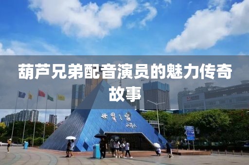 葫芦兄弟配音演员的魅力传奇故事