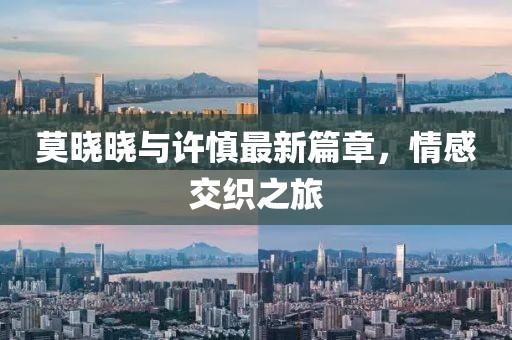 莫晓晓与许慎最新篇章，情感交织之旅