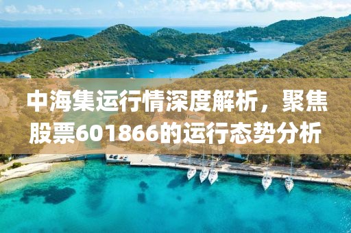 中海集运行情深度解析，聚焦股票601866的运行态势分析