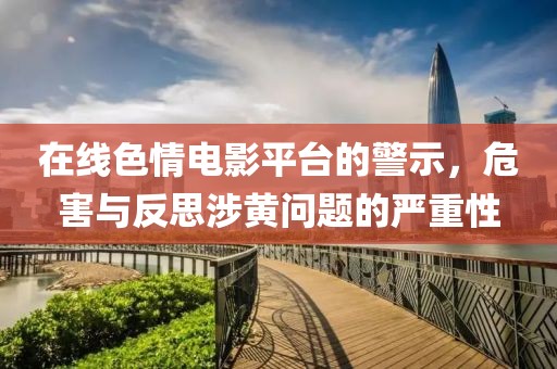 在线色情电影平台的警示，危害与反思涉黄问题的严重性